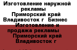 Изготовление наружной рекламы   - Приморский край, Владивосток г. Бизнес » Изготовление и продажа рекламы   . Приморский край,Владивосток г.